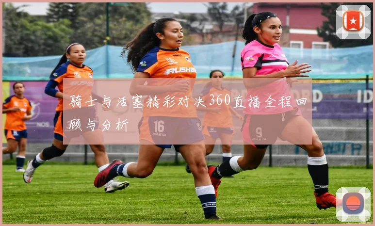 骑士与活塞精彩对决360直播全程回顾与分析