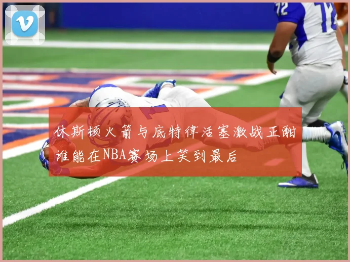 休斯顿火箭与底特律活塞激战正酣谁能在NBA赛场上笑到最后