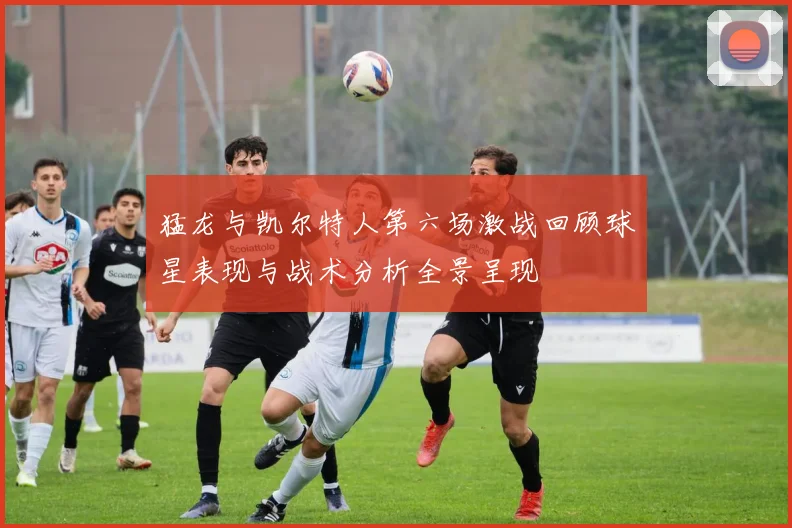 猛龙与凯尔特人第六场激战回顾球星表现与战术分析全景呈现