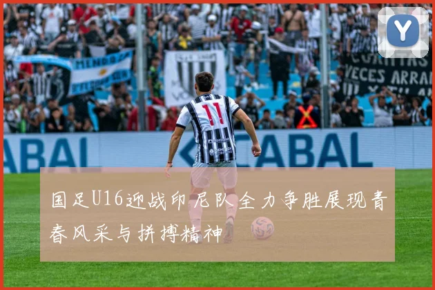 国足U16迎战印尼队全力争胜展现青春风采与拼搏精神