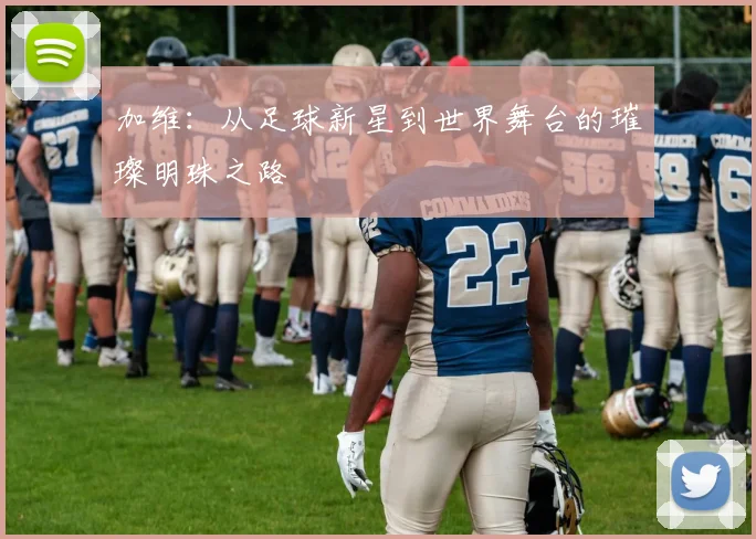 加维：从足球新星到世界舞台的璀璨明珠之路