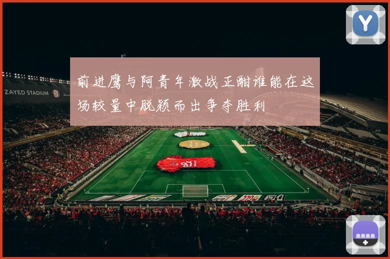 前进鹰与阿青年激战正酣谁能在这场较量中脱颖而出争夺胜利