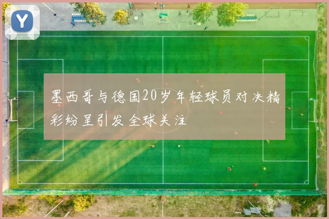 墨西哥与德国20岁年轻球员对决精彩纷呈引发全球关注