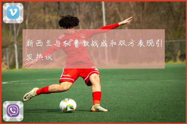 新西兰与秘鲁激战成和双方表现引发热议