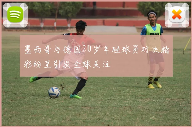 墨西哥与德国20岁年轻球员对决精彩纷呈引发全球关注