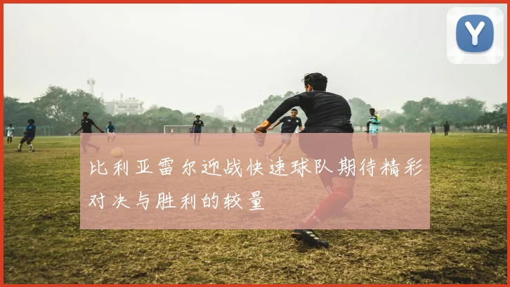 比利亚雷尔迎战快速球队期待精彩对决与胜利的较量