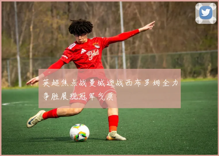 英超焦点战曼城迎战西布罗姆全力争胜展现冠军气质